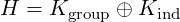 H  = Kgroup ⊕ Kind